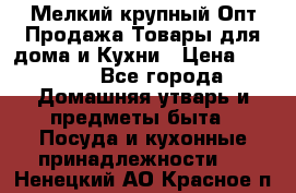 Мелкий-крупный Опт Продажа Товары для дома и Кухни › Цена ­ 5 000 - Все города Домашняя утварь и предметы быта » Посуда и кухонные принадлежности   . Ненецкий АО,Красное п.